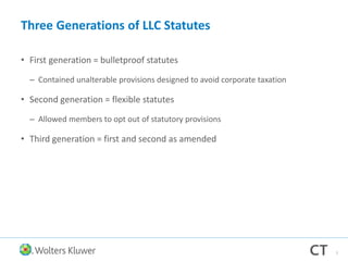 Three Generations of LLC Statutes
• First generation = bulletproof statutes
– Contained unalterable provisions designed to avoid corporate taxation
• Second generation = flexible statutes
– Allowed members to opt out of statutory provisions
• Third generation = first and second as amended
7
 