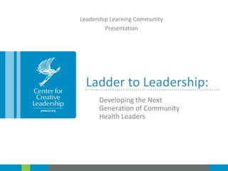 Leadership Learning Community
Presentation

Ladder to Leadership:

……………………………………………………….

Developing the Next
Generation of Community
Health Leaders

 