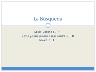 LLUÍS CODINA (UPF)
AULA JORDI RUBIÓ I BALAGUER – UB
MAYO 2013
La Búsqueda
 
