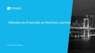 By: Fernando Velasco
Métodos de Ensemble en Machine Learning
 