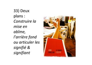33)	Deux	
plans	:	
Construire	la	
mise	en	
abîme,	
l’arrière	fond	
ou	articuler	les		
signifié	&	
signifiant	
 