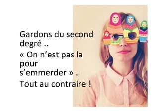Gardons	du	second	
degré	..		
«	On	n’est	pas	la	
pour	
s’emmerder	»	..		
Tout	au	contraire	!	
 