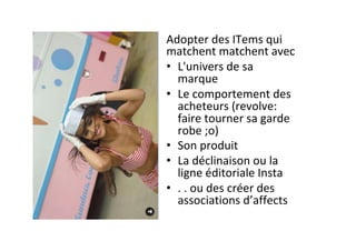 Adopter	des	ITems	qui	
matchent	matchent	avec		
•  L'univers	de	sa	
marque	
•  Le	comportement	des	
acheteurs	(revolve:	
faire	tourner	sa	garde	
robe	;o)	
•  Son	produit	
•  La	déclinaison	ou	la	
ligne	éditoriale	Insta	
•  .	.	ou	des	créer	des	
associations	d’affects	
 