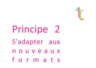 Principe	 2	
S’adapter	 aux	
n o u v e a u x	
f o r m a t s	
 