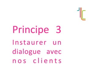 Principe	 3	
Instaurer	 un	
dialogue	 avec	
n o s	 c l i e n t s	
 