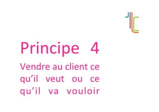Principe	 4	
Vendre	au	client	ce	
qu’il	 veut	 ou	 ce	
qu’il	 va	 vouloir	
 