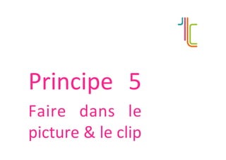 Principe	 5	
Faire	 dans	 le	
picture	&	le	clip	
 