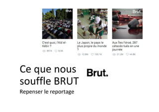 Ce	que	nous	
souffle	BRUT	
Repenser	le	reportage	
 