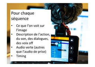 Pour	chaque	
séquence	
	
•  Ce	que	l’on	voit	sur	
l’image	
•  Description	de	l’action,	
du	son,	des	dialogues,	
des	voix	off	
•  Audio	verte	(autres	
que	l’audio	de	prise)	
•  Timing	
	
 