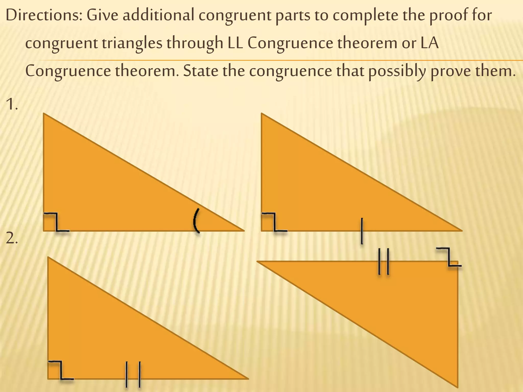 Directions: Give additionalcongruentparts to complete theproof for
congruenttriangles throughLL Congruencetheorem or LA
Congruencetheorem. Statethe congruence thatpossibly prove them.
1.
2.