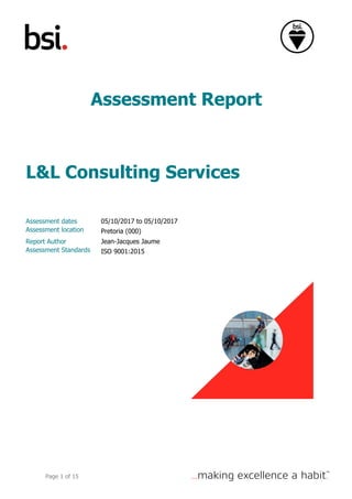 Page 1 of 15
Assessment Report
L&L Consulting Services
Assessment dates 05/10/2017 to 05/10/2017
Assessment location Pretoria (000)
Report Author Jean-Jacques Jaume
Assessment Standards ISO 9001:2015
 