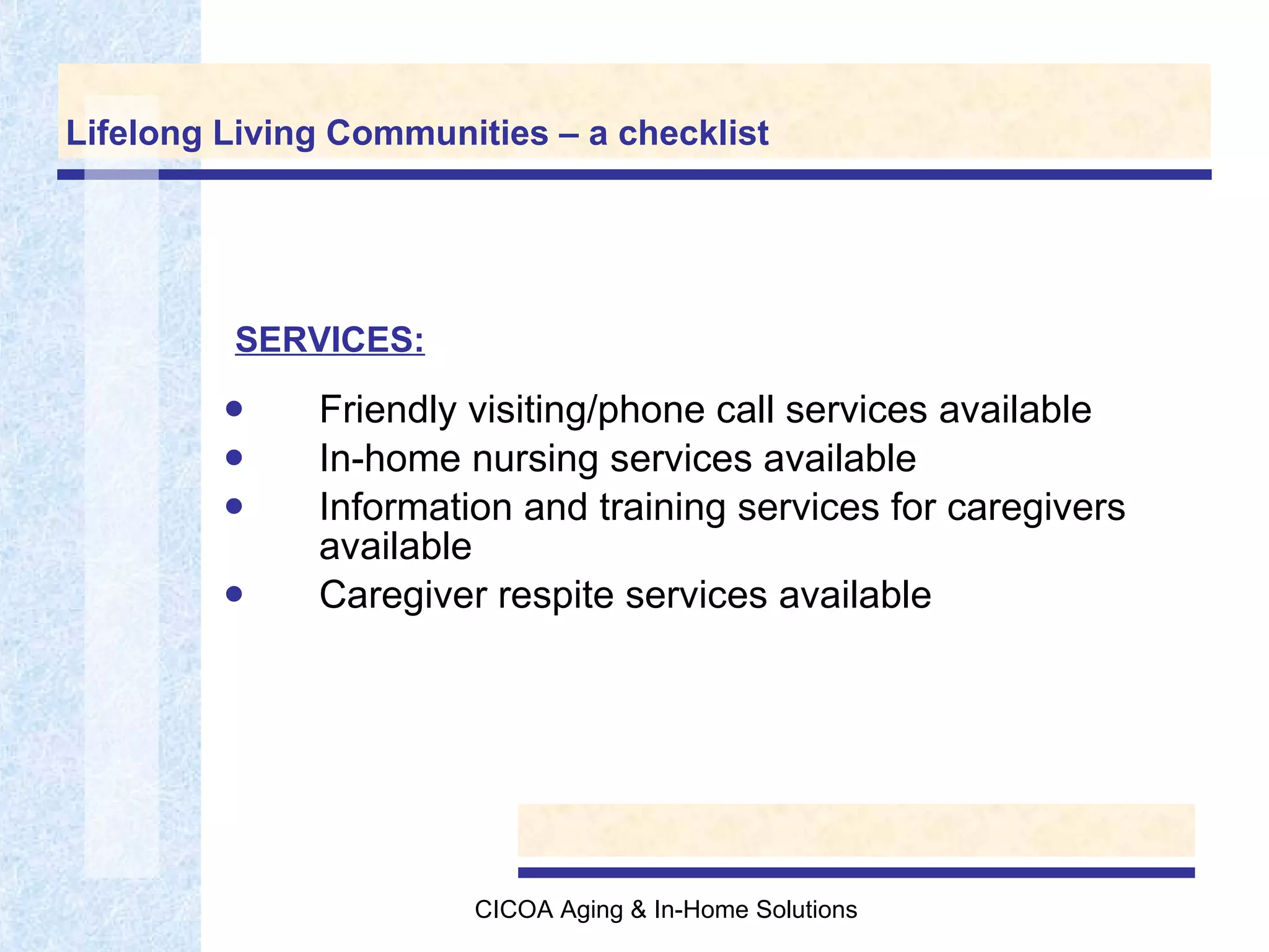 Lifelong Living Communities – a checklist Friendly visiting/phone call services available In-home nursing services available Information and training services for caregivers available Caregiver respite services available SERVICES: 