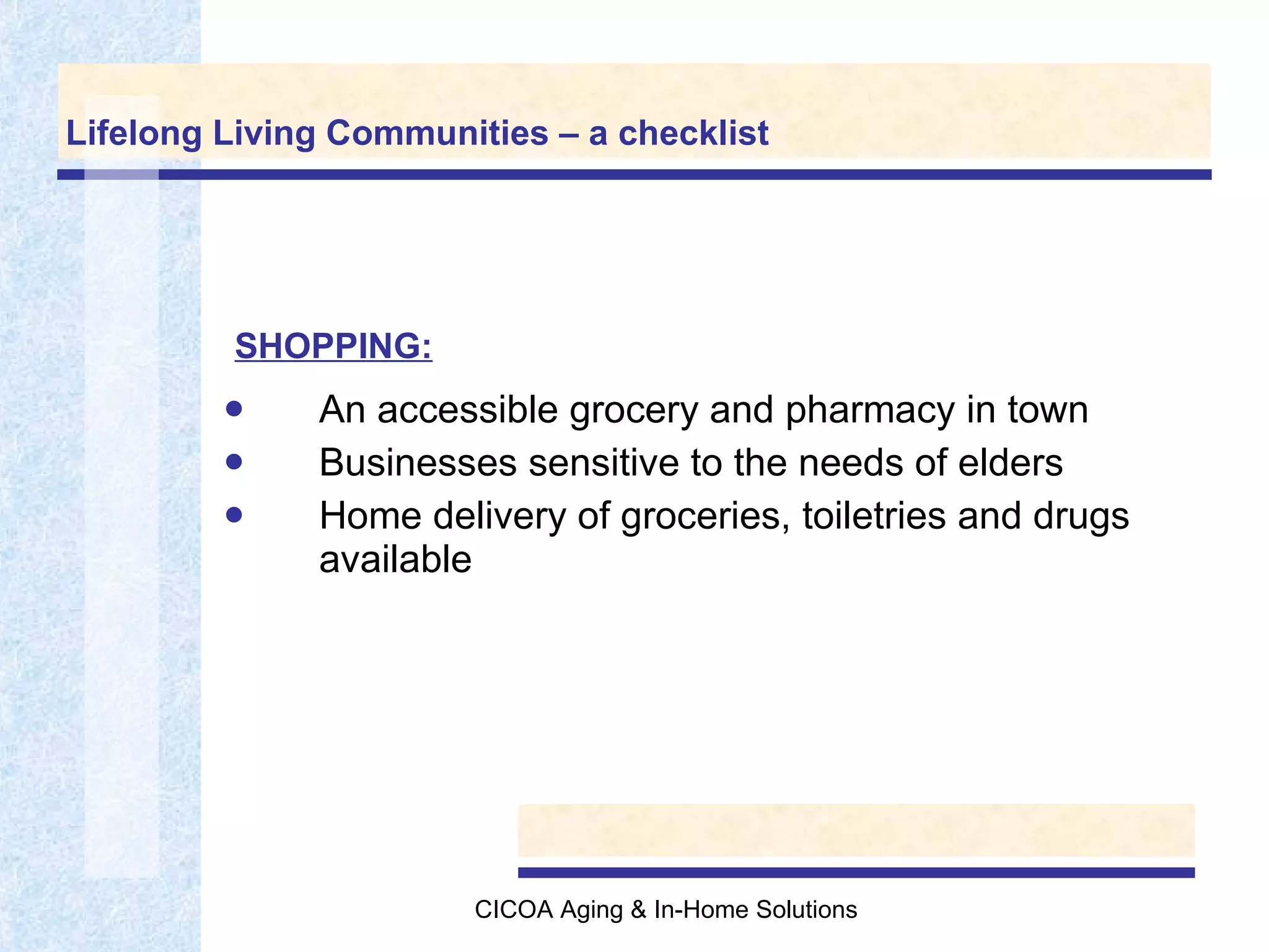 Lifelong Living Communities – a checklist An accessible grocery and pharmacy in town Businesses sensitive to the needs of elders Home delivery of groceries, toiletries and drugs available SHOPPING: 