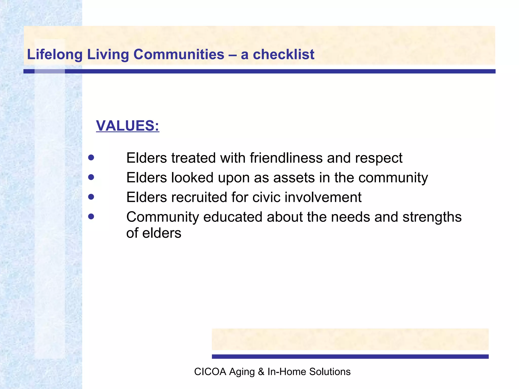 Lifelong Living Communities – a checklist Elders treated with friendliness and respect Elders looked upon as assets in the community Elders recruited for civic involvement  Community educated about the needs and strengths  of elders VALUES: 