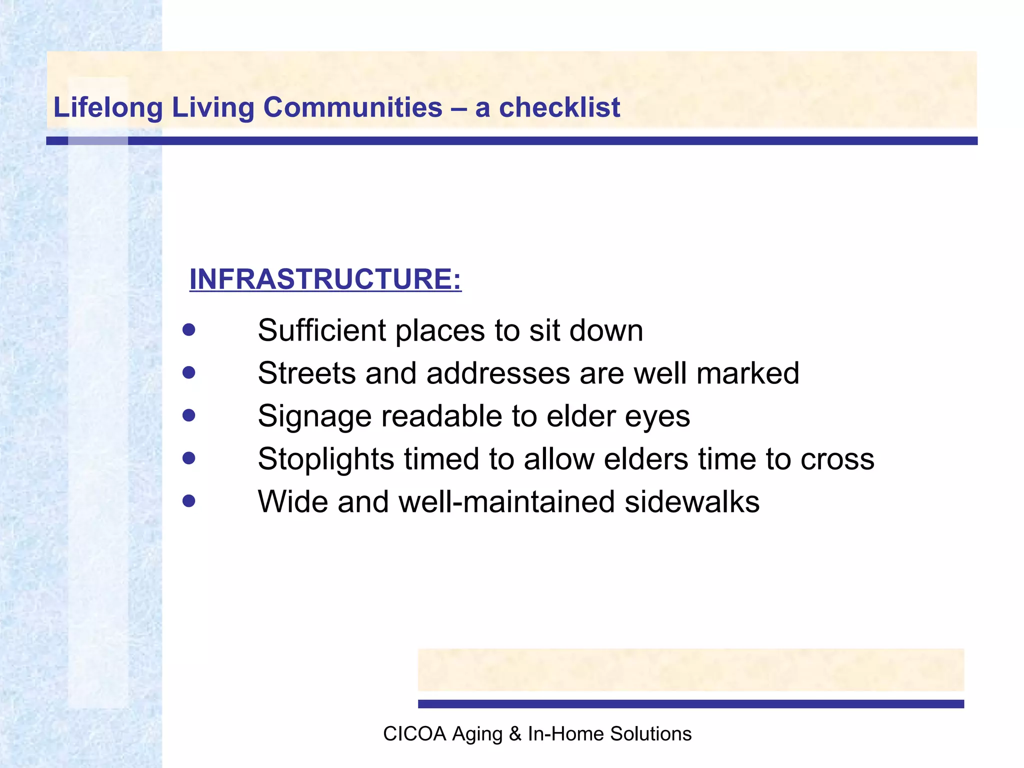 Lifelong Living Communities – a checklist Sufficient places to sit down Streets and addresses are well marked Signage readable to elder eyes Stoplights timed to allow elders time to cross Wide and well-maintained sidewalks INFRASTRUCTURE: 
