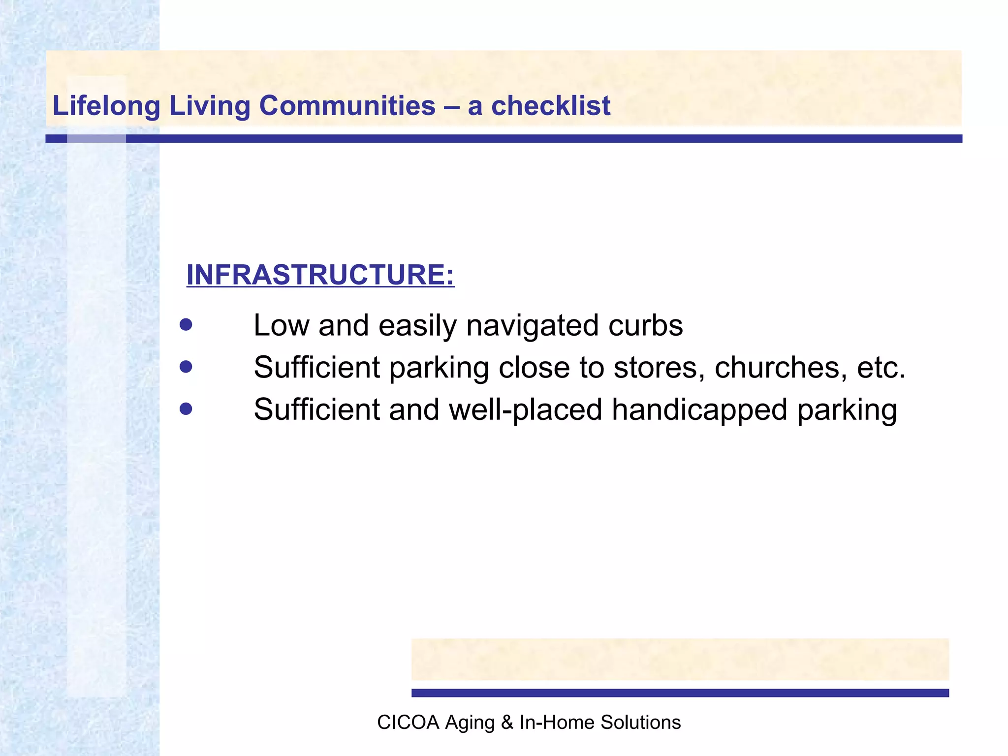 Lifelong Living Communities – a checklist Low and easily navigated curbs Sufficient parking close to stores, churches, etc. Sufficient and well-placed handicapped parking INFRASTRUCTURE: 