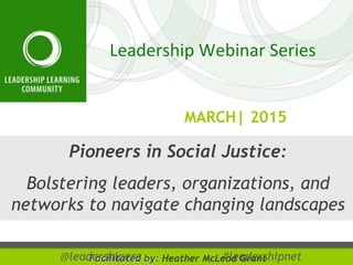 MARCH| 2015
@leadershipera #leadershipnet
Pioneers in Social Justice:
Bolstering leaders, organizations, and
networks to navigate changing landscapes
Facilitated by: Heather McLeod Grant
 