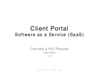 C L I E N T P O R T A L
Client Portal
Software as a Service (SaaS)
Overview & PoC Proposal
Ryan Aldred
v1.0
 