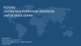 POTENSI
LAUTAN DAN PERIKANAN INDONESIA
UNTUK MASA DEPAN
Presentation
Rian Firdaus, S.Kel., M.Tr.Pi.
ryanfirdaus66@gmail.com / +6285277169770
20 June 2020
 