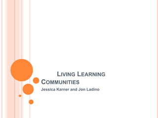 LIVING LEARNING
COMMUNITIES
Jessica Karner and Jon Ladino

 