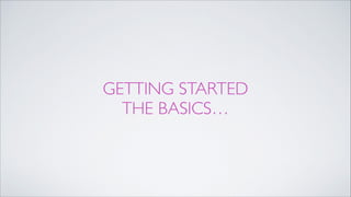 GETTING STARTED 
THE BASICS…
 