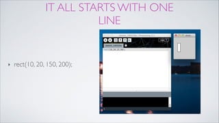 IT ALL STARTS WITH ONE
LINE
‣ rect(10, 20, 150, 200);
 