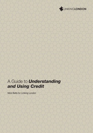 A Guide to Understanding
and Using Credit
Mick Betts for Linking London
 