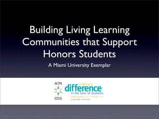 Building Living Learning
Communities that Support
    Honors Students
     A Miami University Exemplar
 