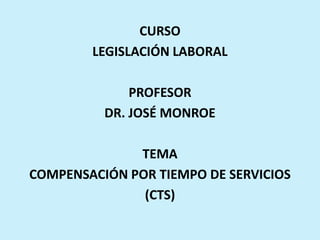 CURSO
LEGISLACIÓN LABORAL
PROFESOR
DR. JOSÉ MONROE
TEMA
COMPENSACIÓN POR TIEMPO DE SERVICIOS
(CTS)
 