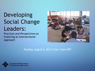Developing
Social Change
Leaders:
Practices and Perspectives on
Fostering an Intersectional
Approach
Tuesday, August 6, 2013 11am-12pm PDT
 