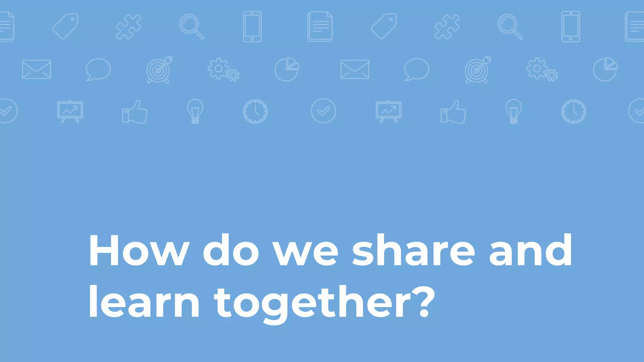 How do we share and
learn together?
 