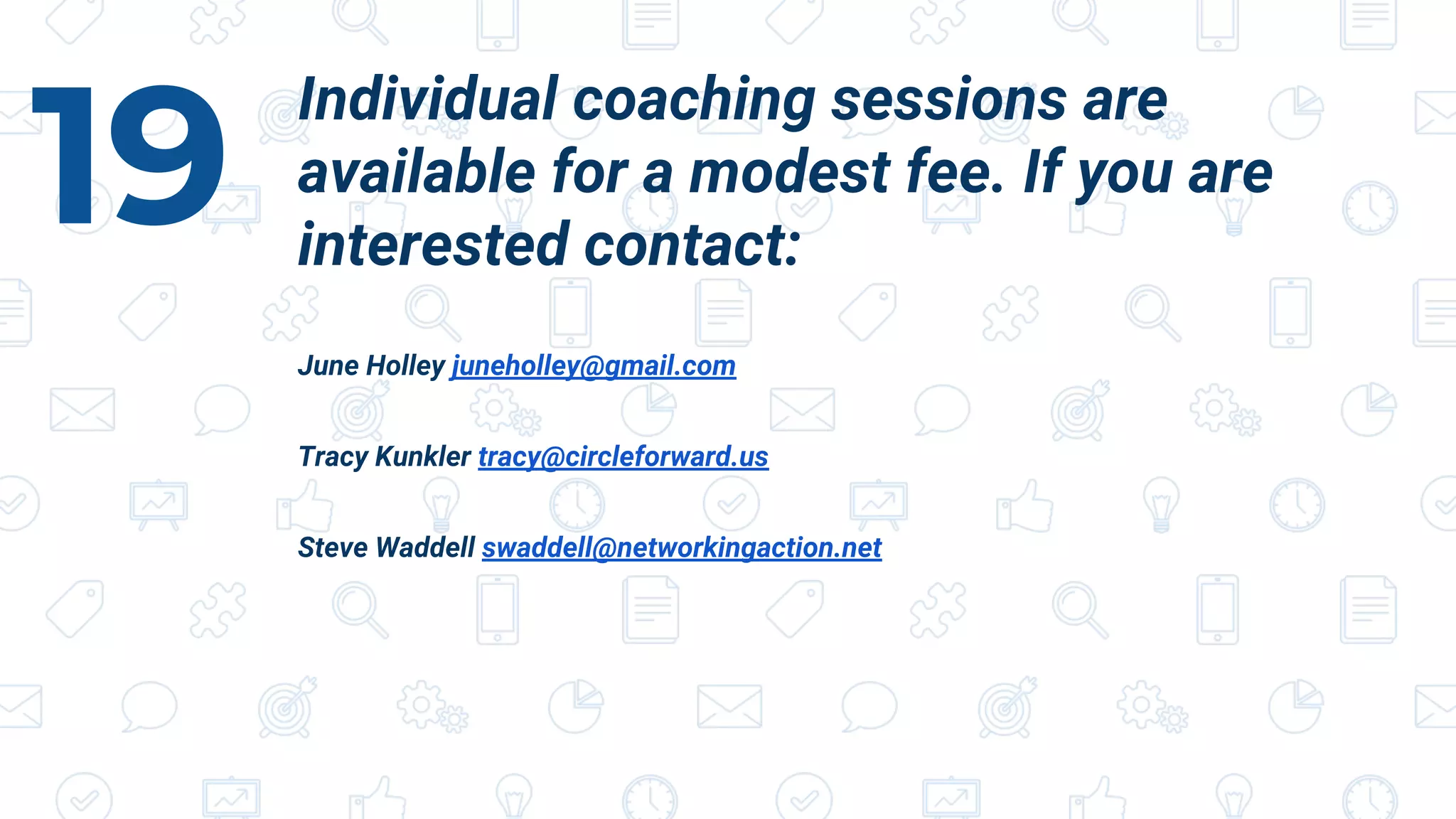 Individual coaching sessions are
available for a modest fee. If you are
interested contact:
June Holley juneholley@gmail.com
Tracy Kunkler tracy@circleforward.us
Steve Waddell swaddell@networkingaction.net
19
 