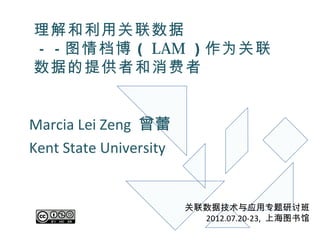 理解和利用关联数据
－－图情档博 （ LAM ）作为关联
数据的提供者和消费者


Marcia Lei Zeng 曾蕾
Kent State University


                        关联数据技术与应用专题研讨班
                          2012.07.20-23, 上海图书馆
 