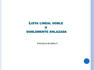 LISTA

LINEAL DOBLE
O
DOBLEMENTE ENLAZADA

Estructura de datos II

 
