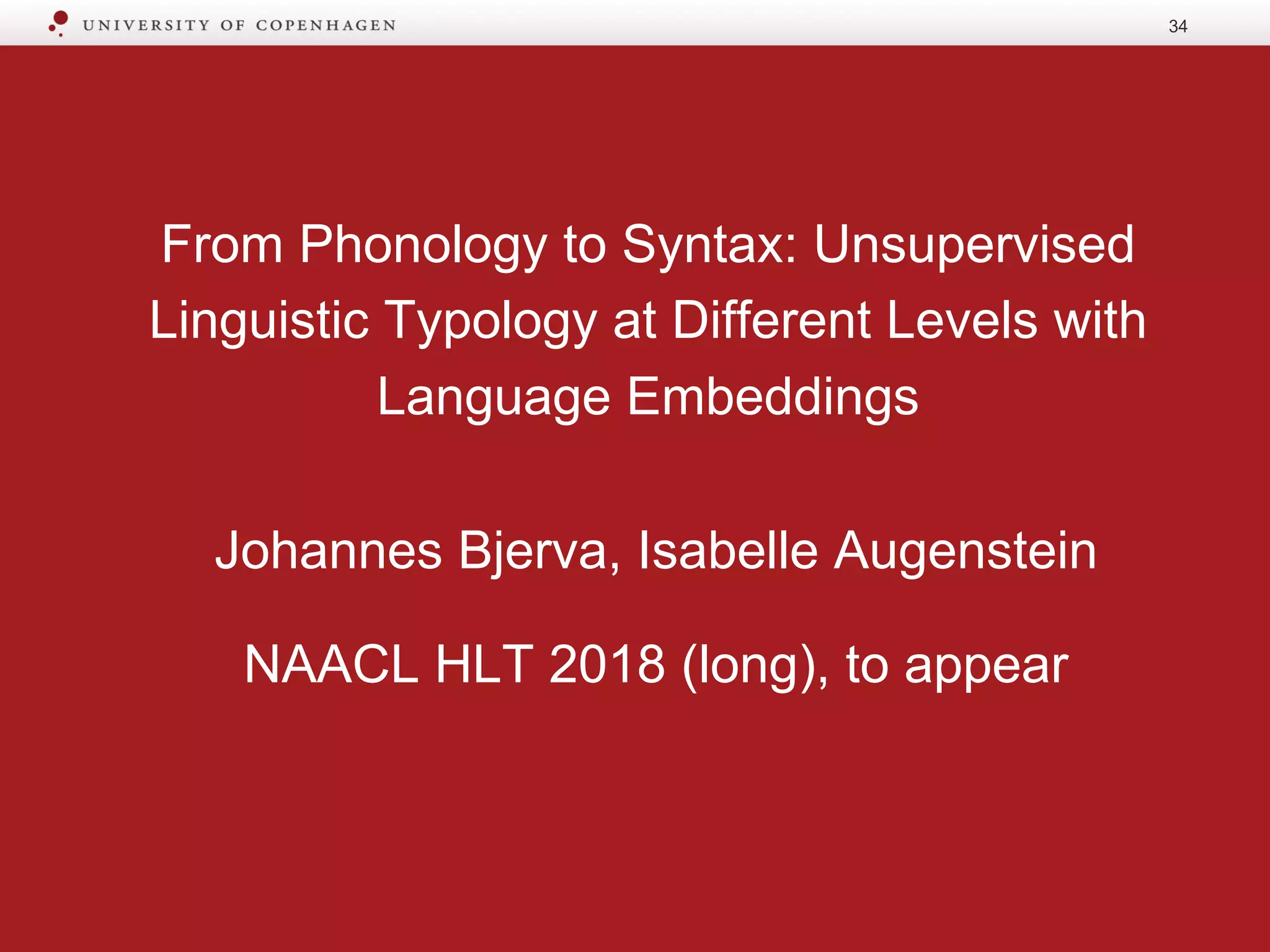 From Phonology to Syntax: Unsupervised
Linguistic Typology at Different Levels with
Language Embeddings
Johannes Bjerva, Isabelle Augenstein
NAACL HLT 2018 (long), to appear
34
 