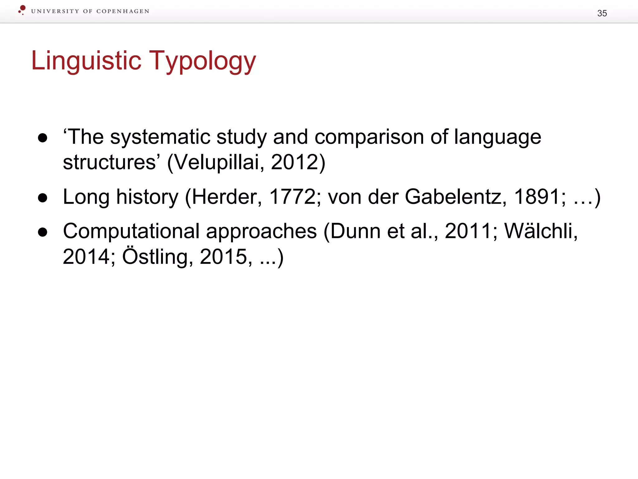 Linguistic Typology
35
● ‘The systematic study and comparison of language
structures’ (Velupillai, 2012)
● Long history (Herder, 1772; von der Gabelentz, 1891; …)
● Computational approaches (Dunn et al., 2011; Wälchli,
2014; Östling, 2015, ...)
 