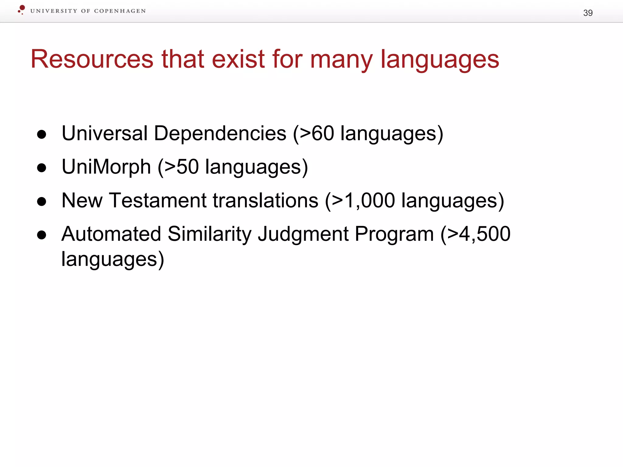 Resources that exist for many languages
● Universal Dependencies (>60 languages)
● UniMorph (>50 languages)
● New Testament translations (>1,000 languages)
● Automated Similarity Judgment Program (>4,500
languages)
39
 