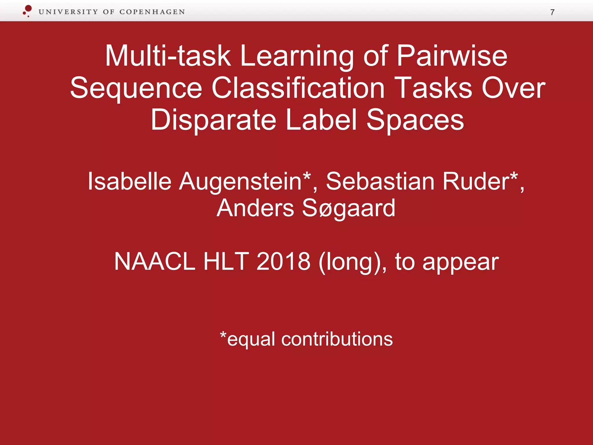 Multi-task Learning of Pairwise
Sequence Classification Tasks Over
Disparate Label Spaces
Isabelle Augenstein*, Sebastian Ruder*,
Anders Søgaard
NAACL HLT 2018 (long), to appear
*equal contributions
7
 