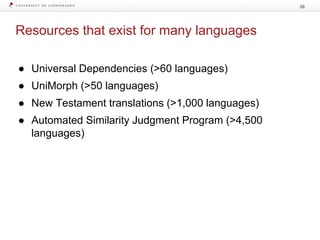 Resources that exist for many languages
● Universal Dependencies (>60 languages)
● UniMorph (>50 languages)
● New Testament translations (>1,000 languages)
● Automated Similarity Judgment Program (>4,500
languages)
39
 