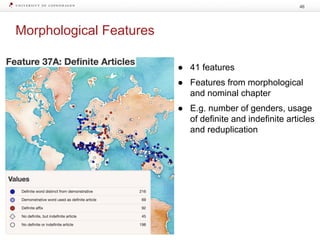 Morphological Features
46
● 41 features
● Features from morphological
and nominal chapter
● E.g. number of genders, usage
of definite and indefinite articles
and reduplication
 