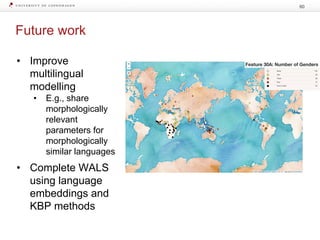 Future work
60
• Improve
multilingual
modelling
• E.g., share
morphologically
relevant
parameters for
morphologically
similar languages
• Complete WALS
using language
embeddings and
KBP methods
 