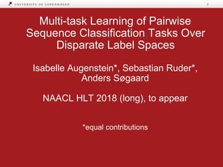 Multi-task Learning of Pairwise
Sequence Classification Tasks Over
Disparate Label Spaces
Isabelle Augenstein*, Sebastian Ruder*,
Anders Søgaard
NAACL HLT 2018 (long), to appear
*equal contributions
7
 