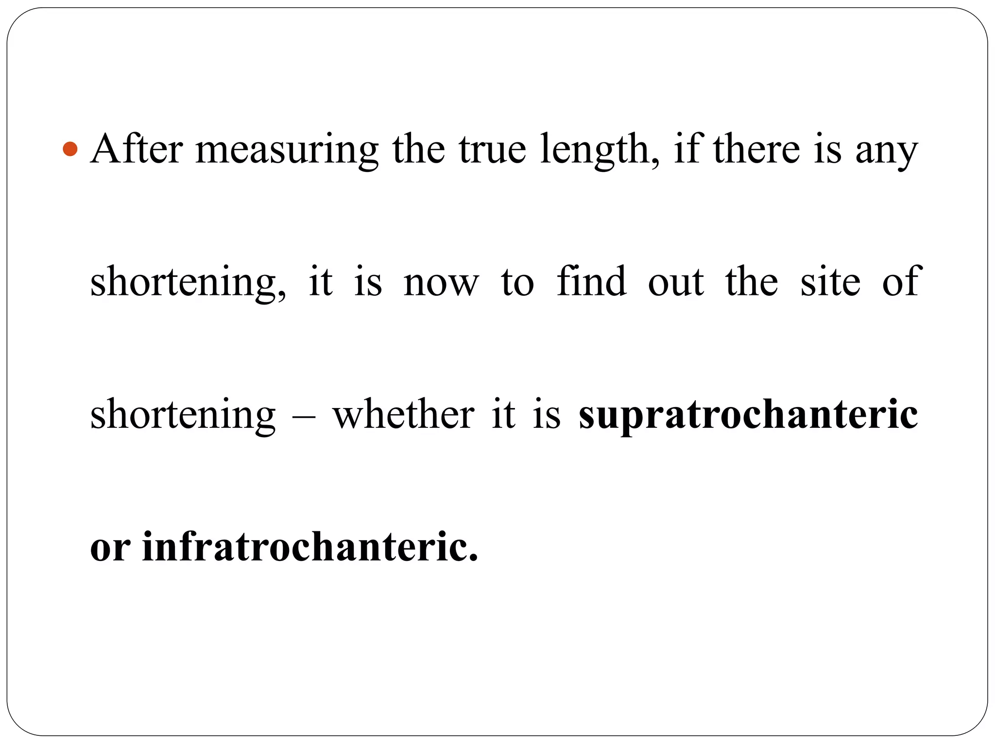  After measuring the true length, if there is any
shortening, it is now to find out the site of
shortening – whether it is supratrochanteric
or infratrochanteric.
 
