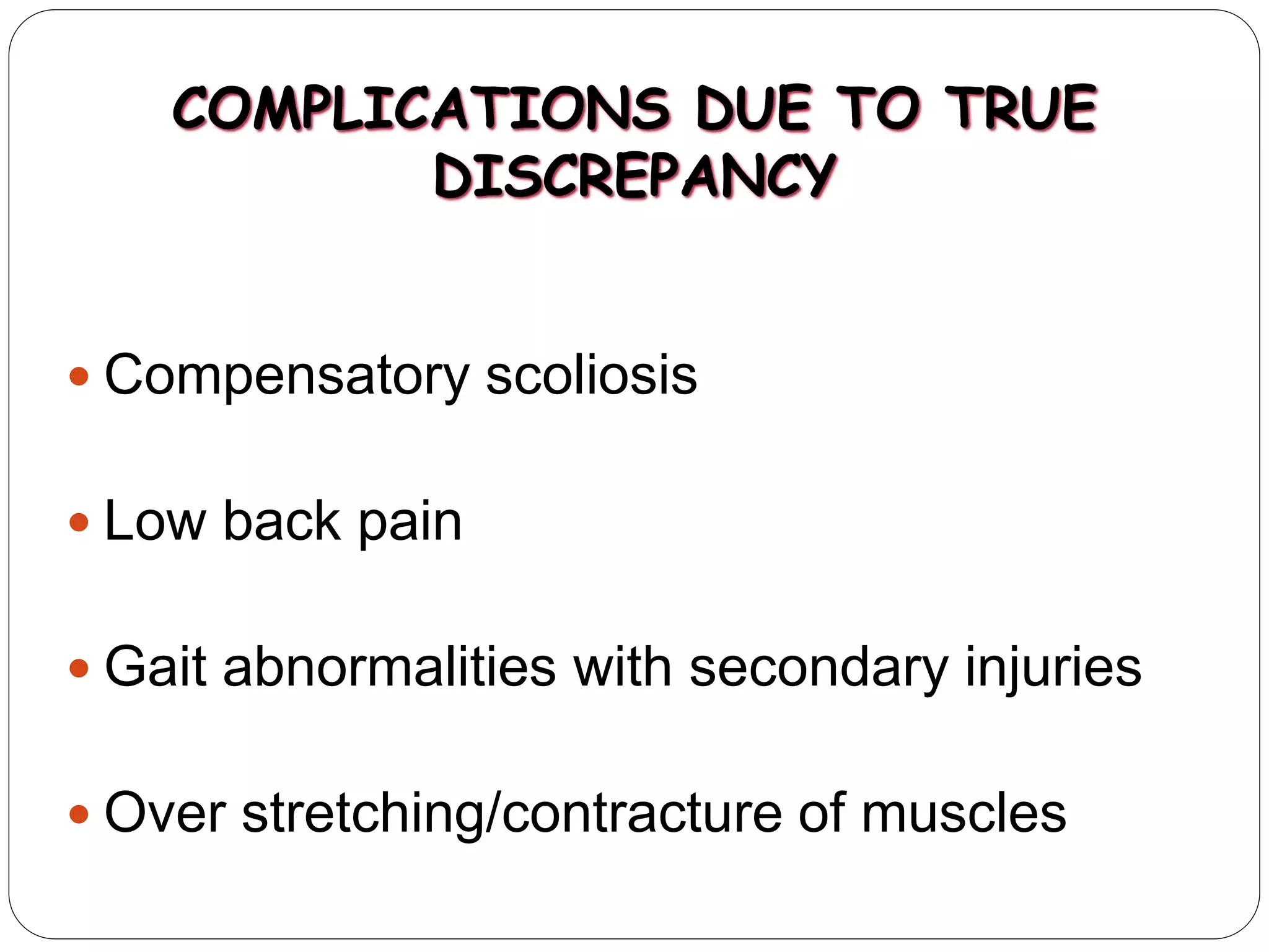 COMPLICATIONS DUE TO TRUE
DISCREPANCY
 Compensatory scoliosis
 Low back pain
 Gait abnormalities with secondary injuries
 Over stretching/contracture of muscles
 