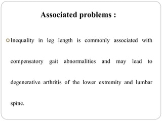 Associated problems :
Inequality in leg length is commonly associated with
compensatory gait abnormalities and may lead to
degenerative arthritis of the lower extremity and lumbar
spine.
 