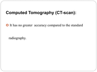 Computed Tomography (CT-scan):
 It has no greater accuracy compared to the standard
radiography.
 