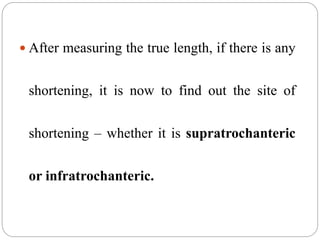  After measuring the true length, if there is any
shortening, it is now to find out the site of
shortening – whether it is supratrochanteric
or infratrochanteric.
 