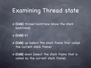 Examining Thread state
 (lldb) thread backtrace (show the stack
 backtrace)

 (lldb) bt

 (lldb) up (select the stack frame that called
 the current stack frame)

 (lldb) down (select the stack frame that is
 called by the current stack frame)
 