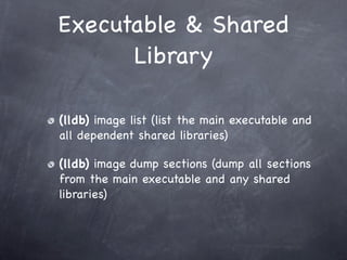 Executable & Shared
      Library

(lldb) image list (list the main executable and
all dependent shared libraries)

(lldb) image dump sections (dump all sections
from the main executable and any shared
libraries)
 