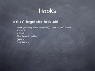 Hooks
(lldb) target stop-hook add
Enter your stop hook command(s). Type ‘DONE’ to end.
> print i
> DONE
Stop hook #1 added
(lldb) n
(int) $32 = 1
 